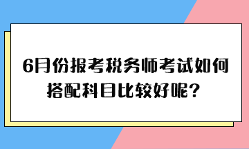 6月份報(bào)考稅務(wù)師考試如何搭配科目比較好呢？