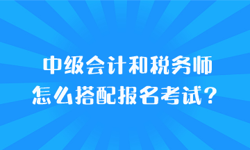 中級會計和稅務師怎么搭配報名考試？