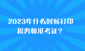 2023年什么時候打印稅務師準考證？