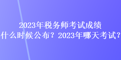 2023年稅務(wù)師考試成績什么時候公布？2023年哪天考試？