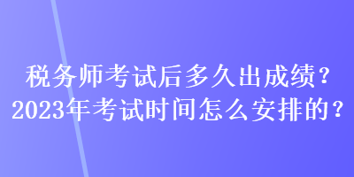 稅務(wù)師考試后多久出成績？2023年考試時間怎么安排的？