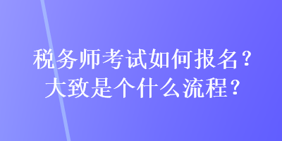 稅務(wù)師考試如何報(bào)名？大致是個(gè)什么流程？