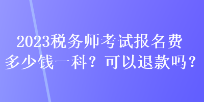 2023稅務(wù)師考試報(bào)名費(fèi)多少錢一科？可以退款嗎？