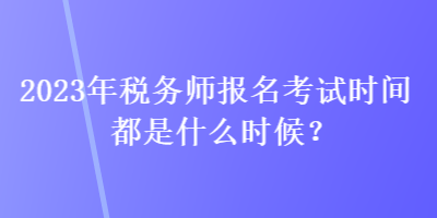 2023年稅務(wù)師報名考試時間都是什么時候？