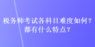 稅務師考試各科目難度如何？都有什么特點？