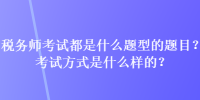 稅務(wù)師考試都是什么題型的題目？考試方式是什么樣的？