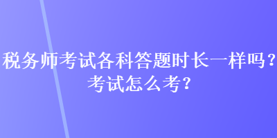 稅務(wù)師考試各科答題時長一樣嗎？考試怎么考？