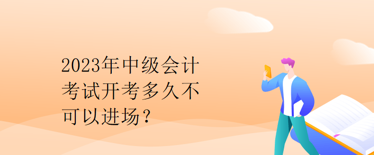 2023年中級(jí)會(huì)計(jì)考試開考多久不可以進(jìn)場(chǎng)？