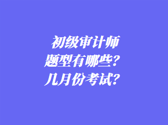 初級審計師考試題型有哪些？幾月份考試？