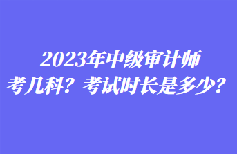 2023年中級(jí)審計(jì)師考幾科？考試時(shí)長(zhǎng)是多少？