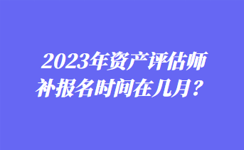 2023年資產(chǎn)評估師補報名時間在幾月？