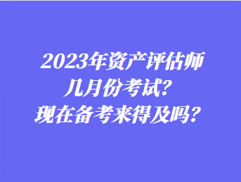 2023年資產(chǎn)評(píng)估師幾月份考試？現(xiàn)在備考來得及嗎？