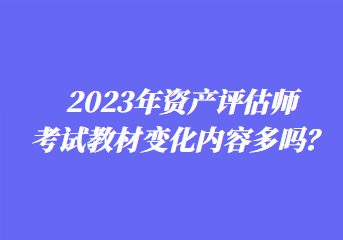 2023年資產(chǎn)評估師考試教材變化內(nèi)容多嗎？