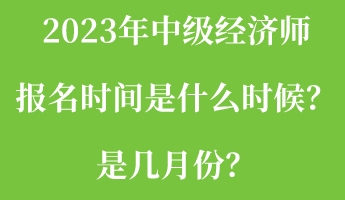 2023年中級經(jīng)濟(jì)師報(bào)名時間是什么時候？是幾月份？