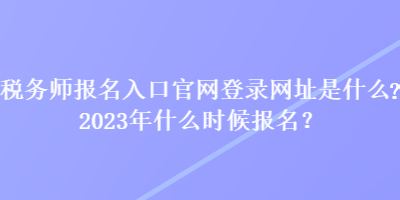 稅務(wù)師報(bào)名入口官網(wǎng)登錄網(wǎng)址是什么？2023年什么時(shí)候報(bào)名？