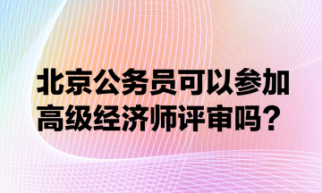 北京公務員可以參加高級經(jīng)濟師評審嗎？