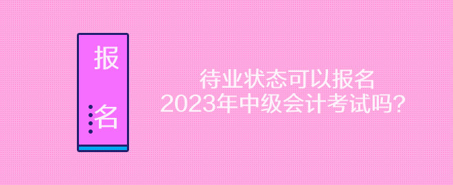 待業(yè)狀態(tài)可以報(bào)名2023年中級(jí)會(huì)計(jì)考試嗎？