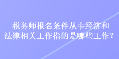 稅務(wù)師報名條件從事經(jīng)濟和法律相關(guān)工作指的是哪些工作？