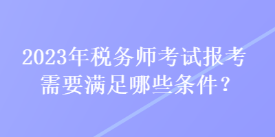 2023年稅務(wù)師考試報(bào)考需要滿足哪些條件？