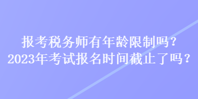 報考稅務(wù)師有年齡限制嗎？2023年考試報名時間截止了嗎？