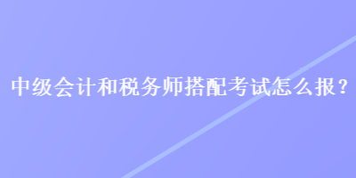 中級(jí)會(huì)計(jì)和稅務(wù)師搭配考試怎么報(bào)？