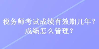 稅務(wù)師考試成績有效期幾年？成績怎么管理？