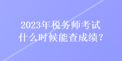 2023年稅務(wù)師考試什么時(shí)候能查成績？