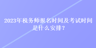 2023年稅務(wù)師報(bào)名時(shí)間及考試時(shí)間是什么安排？