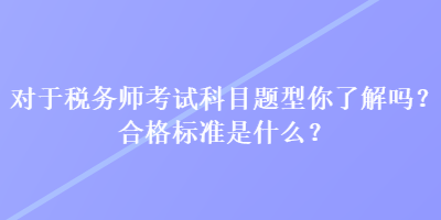 對于稅務(wù)師考試科目題型你了解嗎？合格標(biāo)準(zhǔn)是什么？