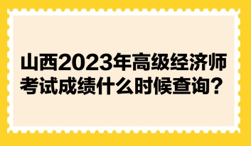 山西2023年高級(jí)經(jīng)濟(jì)師考試成績什么時(shí)候查詢？