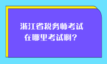 浙江省稅務(wù)師考試在哪里考試??？