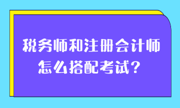 稅務(wù)師和注冊會計師怎么搭配考試？