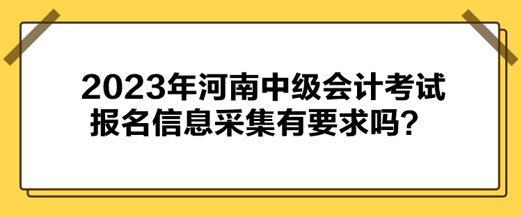 2023年河南中級(jí)會(huì)計(jì)考試報(bào)名信息采集有要求嗎？