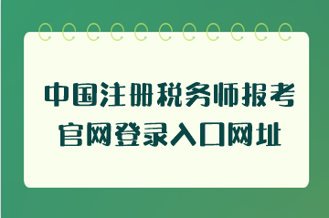 中國注冊稅務(wù)師報考官網(wǎng)登錄入口網(wǎng)址