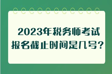 2023年稅務(wù)師考試報(bào)名截止時(shí)間是幾號(hào)？