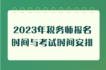 2023年稅務(wù)師報(bào)名時(shí)間與考試時(shí)間安排