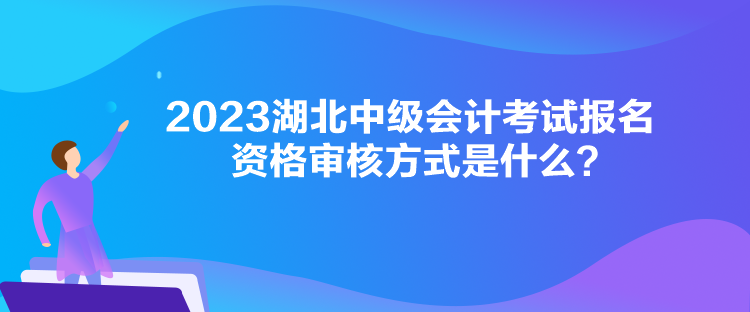 2023湖北中級會計考試報名資格審核方式是什么？