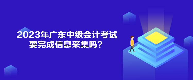 2023年廣東中級(jí)會(huì)計(jì)考試要完成信息采集嗎？