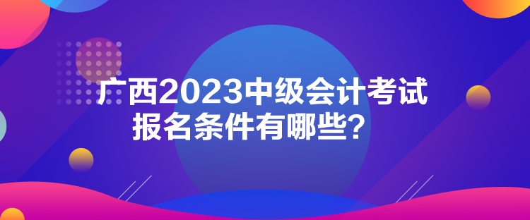 廣西2023中級會計考試報名條件有哪些？