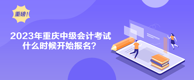 2023年重慶中級會計考試什么時候開始報名？