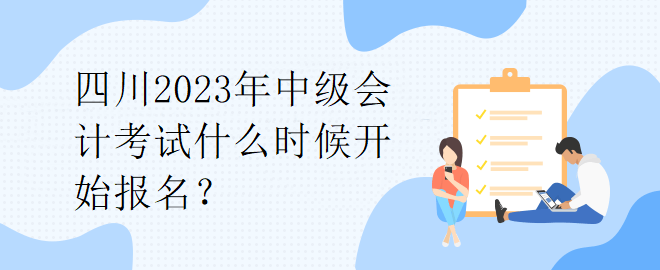 四川2023年中級(jí)會(huì)計(jì)考試什么時(shí)候開(kāi)始報(bào)名？