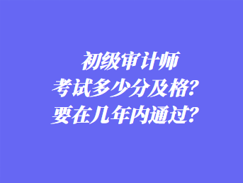 初級(jí)審計(jì)師考試多少分及格？要在幾年內(nèi)通過？