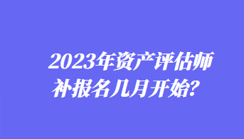 2023年資產(chǎn)評估師補報名幾月開始？