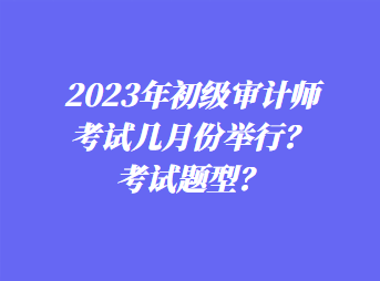 2023年初級(jí)審計(jì)師考試幾月份舉行？考試題型？