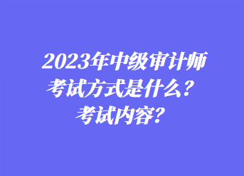 2023年中級審計師考試方式是什么？考試內(nèi)容？