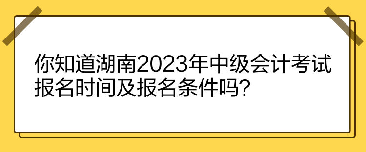 你知道湖南2023年中級會計(jì)考試報(bào)名時(shí)間及報(bào)名條件嗎？