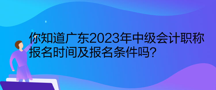 你知道廣東2023年中級(jí)會(huì)計(jì)職稱(chēng)報(bào)名時(shí)間及報(bào)名條件嗎？