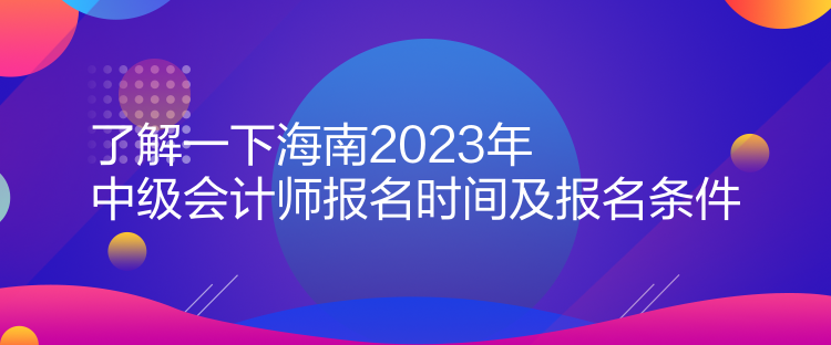 了解一下海南2023年中級會計師報名時間及報名條件