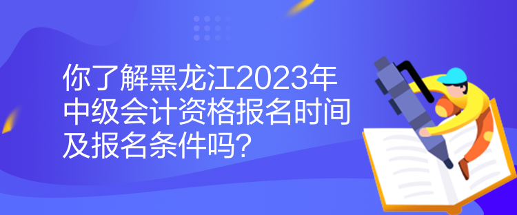 你了解黑龍江2023年中級會計(jì)資格報(bào)名時間及報(bào)名條件嗎？