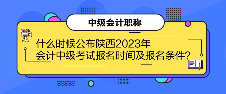 什么時候公布陜西2023年會計中級考試報名時間及報名條件？